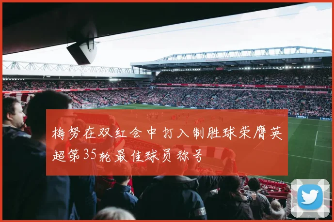 梅努在双红会中打入制胜球荣膺英超第35轮最佳球员称号