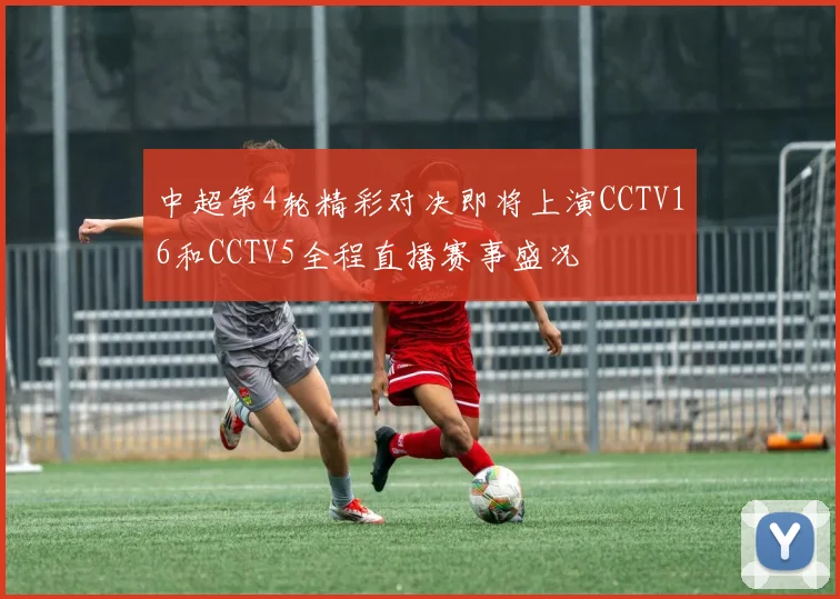 中超第4轮精彩对决即将上演CCTV16和CCTV5全程直播赛事盛况