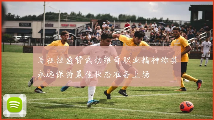 马祖拉盛赞武切维奇职业精神称其永远保持最佳状态准备上场