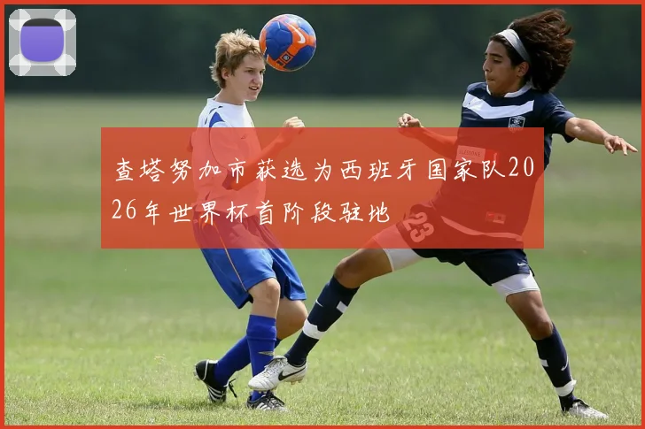 查塔努加市获选为西班牙国家队2026年世界杯首阶段驻地