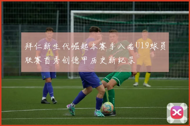 拜仁新生代崛起本赛季八名U19球员联赛首秀创德甲历史新纪录