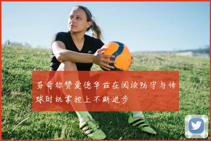 芬奇称赞爱德华兹在阅读防守与传球时机掌控上不断进步