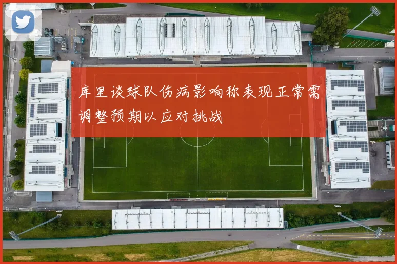 库里谈球队伤病影响称表现正常需调整预期以应对挑战