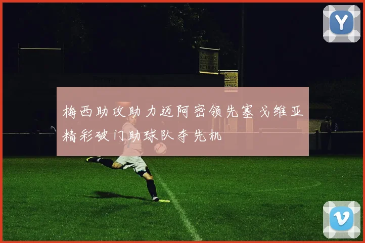 梅西助攻助力迈阿密领先塞戈维亚精彩破门助球队夺先机