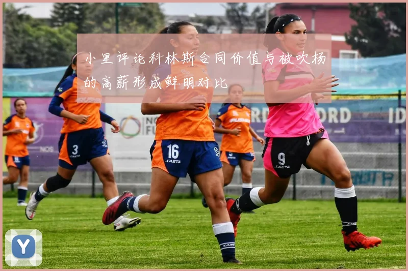 小里评论科林斯合同价值与被吹杨的高薪形成鲜明对比