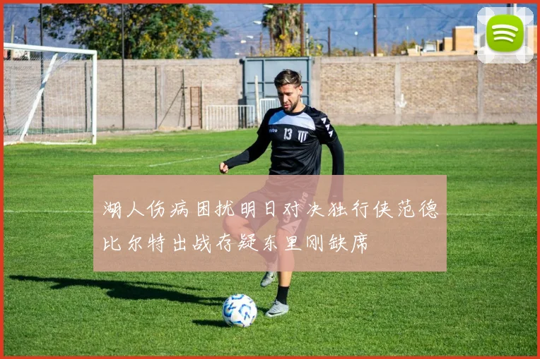 湖人伤病困扰明日对决独行侠范德比尔特出战存疑东里刚缺席