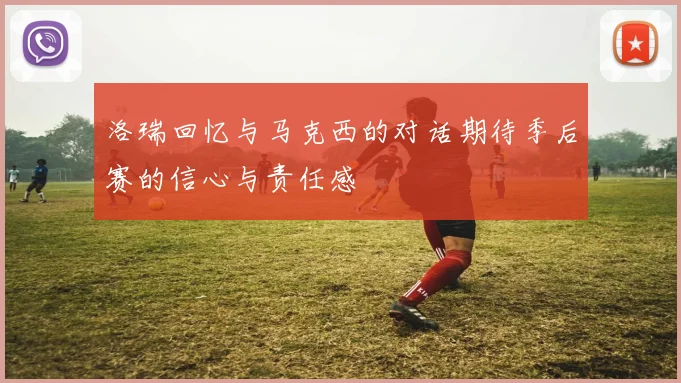 洛瑞回忆与马克西的对话期待季后赛的信心与责任感