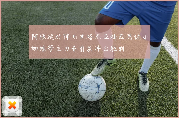 阿根廷对阵毛里塔尼亚梅西恩佐小蜘蛛等主力齐首发冲击胜利