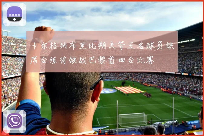 卡尔格纳布里比朔夫等五名球员缺席合练将缺战巴黎首回合比赛