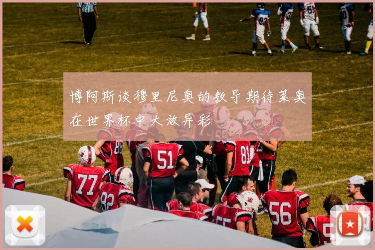 博阿斯谈穆里尼奥的教导期待莱奥在世界杯中大放异彩