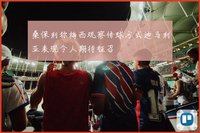 桑保利称梅西观察传球方式迪马利亚表现令人期待征召