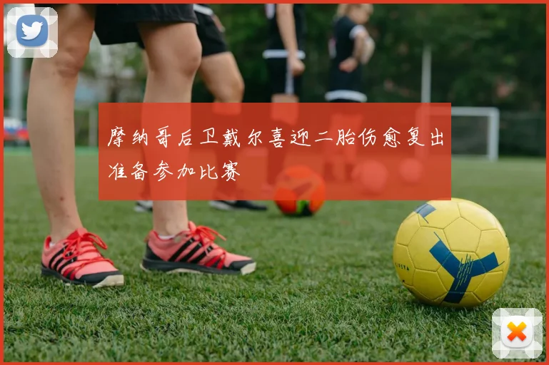 摩纳哥后卫戴尔喜迎二胎伤愈复出准备参加比赛
