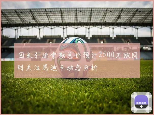 国米引进索勒总价预计2500万欧同时关注恩迪卡动态分析
