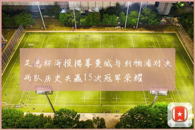 足总杯海报揭幕曼城与利物浦对决两队历史共赢15次冠军荣耀