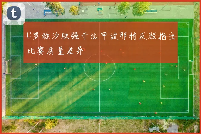 C罗称沙联强于法甲波耶特反驳指出比赛质量差异